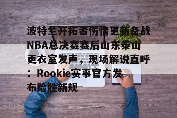 九游体育官网-波特兰开拓者伤情更新备战NBA总决赛赛后山东泰山更衣室发声，现场解说直呼：Rookie赛事官方发布险胜新规